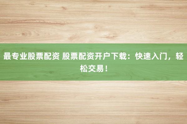 最专业股票配资 股票配资开户下载：快速入门，轻松交易！
