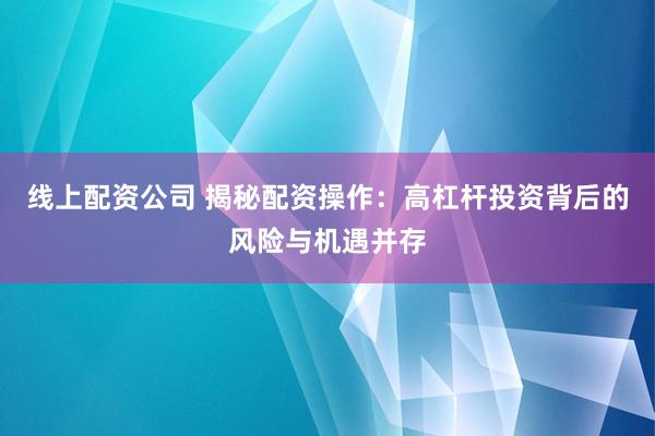 线上配资公司 揭秘配资操作：高杠杆投资背后的风险与机遇并存