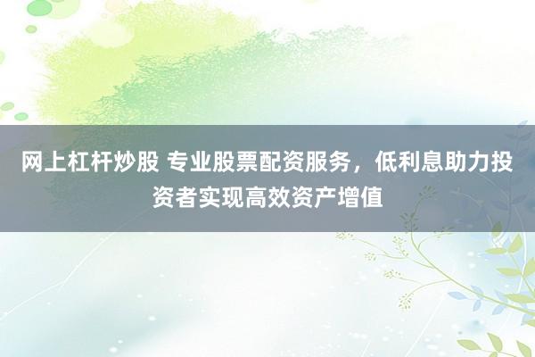 网上杠杆炒股 专业股票配资服务，低利息助力投资者实现高效资产增值