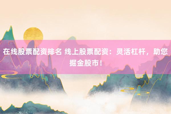 在线股票配资排名 线上股票配资：灵活杠杆，助您掘金股市！