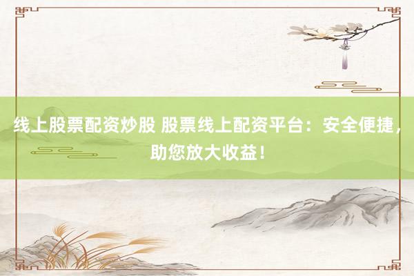 线上股票配资炒股 股票线上配资平台：安全便捷，助您放大收益！
