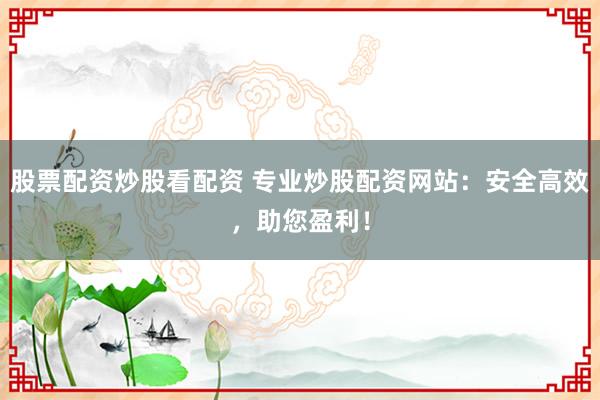股票配资炒股看配资 专业炒股配资网站：安全高效，助您盈利！