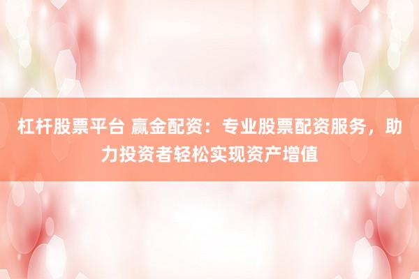 杠杆股票平台 赢金配资：专业股票配资服务，助力投资者轻松实现资产增值