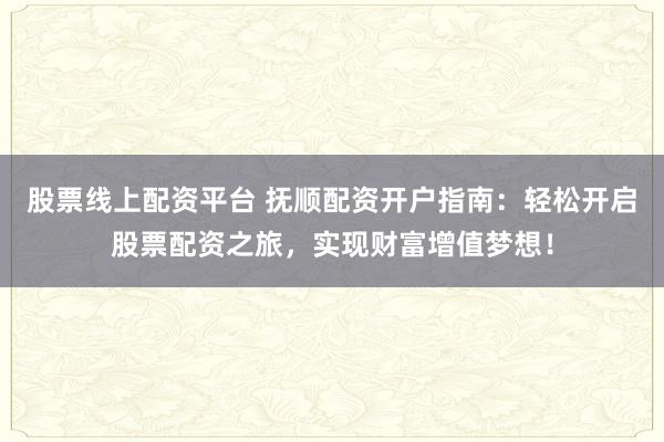 股票线上配资平台 抚顺配资开户指南：轻松开启股票配资之旅，实现财富增值梦想！
