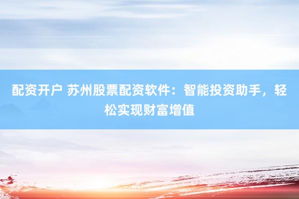配资开户 苏州股票配资软件：智能投资助手，轻松实现财富增值