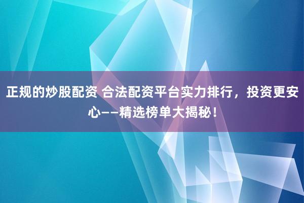 正规的炒股配资 合法配资平台实力排行，投资更安心——精选榜单大揭秘！