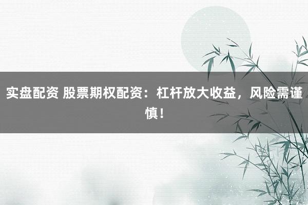 实盘配资 股票期权配资：杠杆放大收益，风险需谨慎！