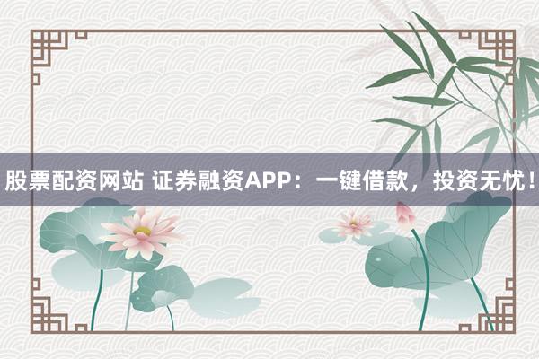 股票配资网站 证券融资APP：一键借款，投资无忧！