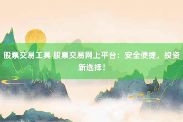 股票交易工具 股票交易网上平台：安全便捷，投资新选择！