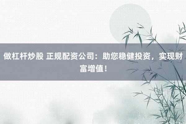 做杠杆炒股 正规配资公司：助您稳健投资，实现财富增值！