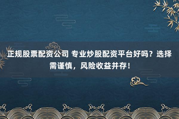 正规股票配资公司 专业炒股配资平台好吗？选择需谨慎，风险收益并存！