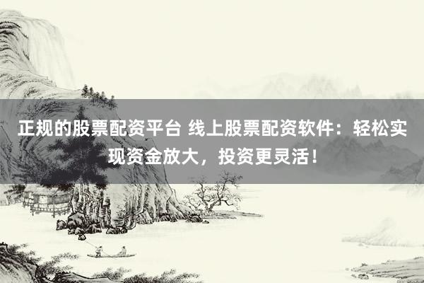 正规的股票配资平台 线上股票配资软件：轻松实现资金放大，投资更灵活！