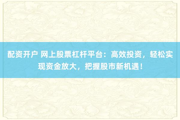 配资开户 网上股票杠杆平台：高效投资，轻松实现资金放大，把握股市新机遇！