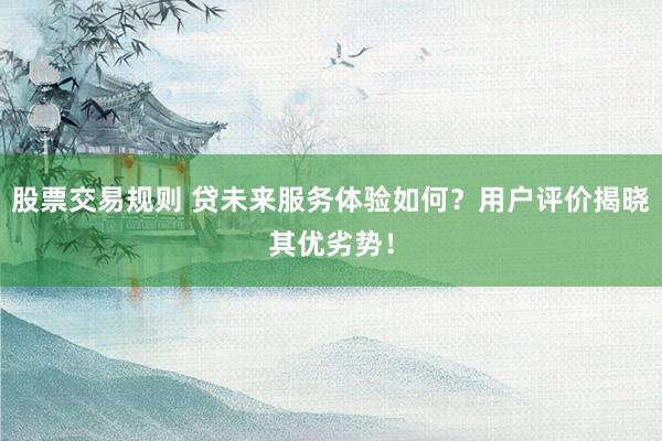 股票交易规则 贷未来服务体验如何？用户评价揭晓其优劣势！