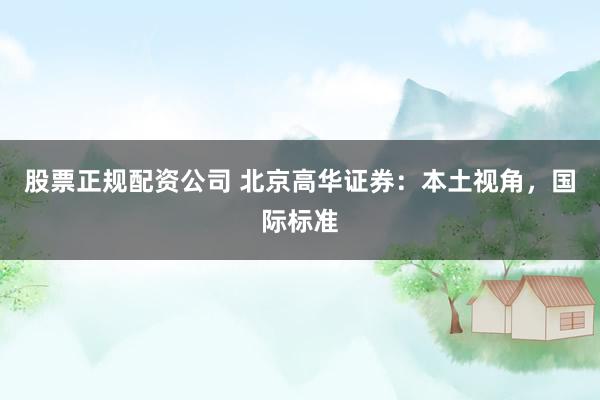 股票正规配资公司 北京高华证券：本土视角，国际标准