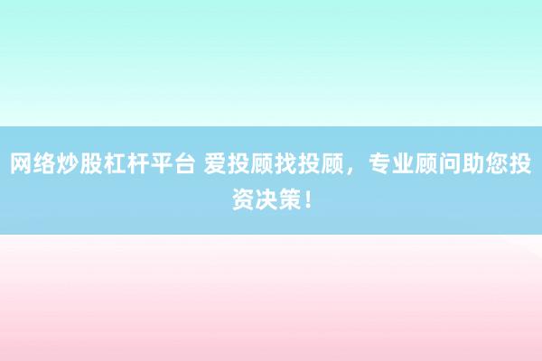 网络炒股杠杆平台 爱投顾找投顾，专业顾问助您投资决策！