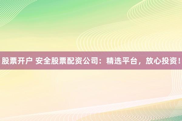 股票开户 安全股票配资公司：精选平台，放心投资！