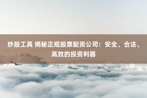 炒股工具 揭秘正规股票配资公司：安全、合法、高效的投资利器