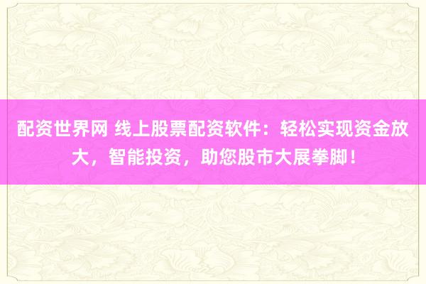 配资世界网 线上股票配资软件：轻松实现资金放大，智能投资，助您股市大展拳脚！