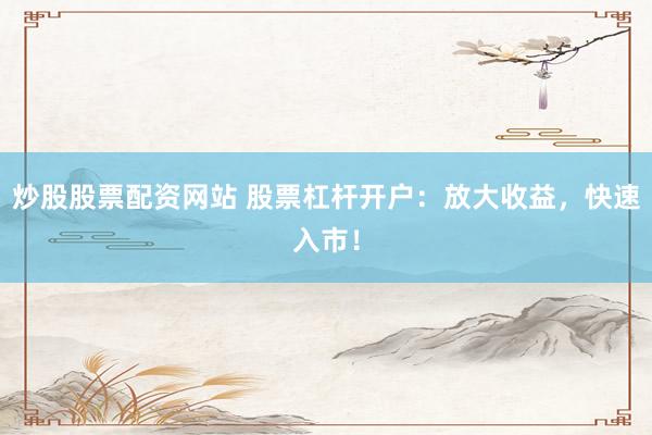 炒股股票配资网站 股票杠杆开户：放大收益，快速入市！