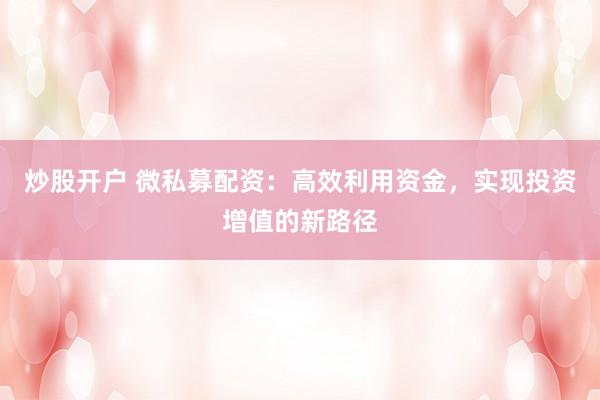 炒股开户 微私募配资：高效利用资金，实现投资增值的新路径