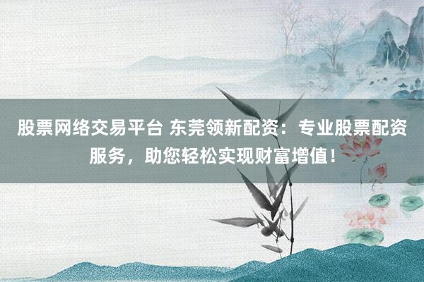 股票网络交易平台 东莞领新配资：专业股票配资服务，助您轻松实现财富增值！