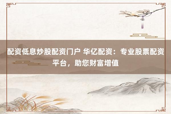 配资低息炒股配资门户 华亿配资：专业股票配资平台，助您财富增值