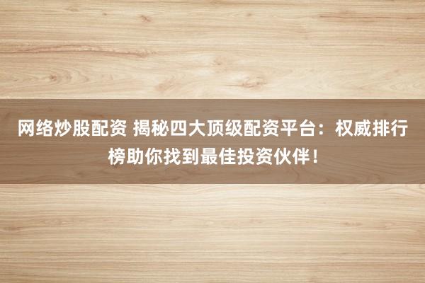 网络炒股配资 揭秘四大顶级配资平台：权威排行榜助你找到最佳投资伙伴！
