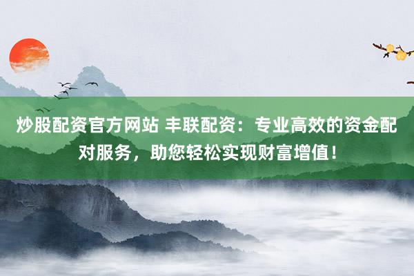 炒股配资官方网站 丰联配资：专业高效的资金配对服务，助您轻松实现财富增值！