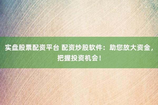 实盘股票配资平台 配资炒股软件：助您放大资金，把握投资机会！