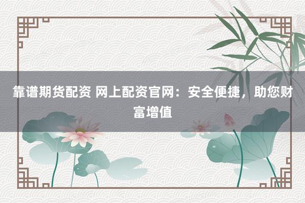 靠谱期货配资 网上配资官网：安全便捷，助您财富增值