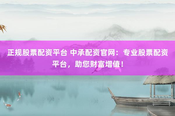 正规股票配资平台 中承配资官网：专业股票配资平台，助您财富增值！