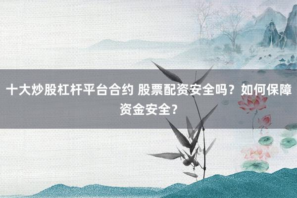 十大炒股杠杆平台合约 股票配资安全吗？如何保障资金安全？