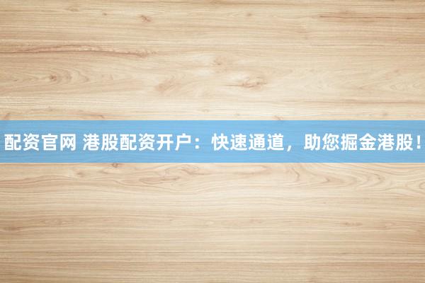 配资官网 港股配资开户：快速通道，助您掘金港股！