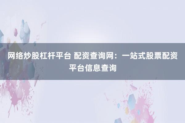 网络炒股杠杆平台 配资查询网：一站式股票配资平台信息查询