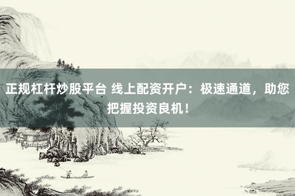 正规杠杆炒股平台 线上配资开户：极速通道，助您把握投资良机！