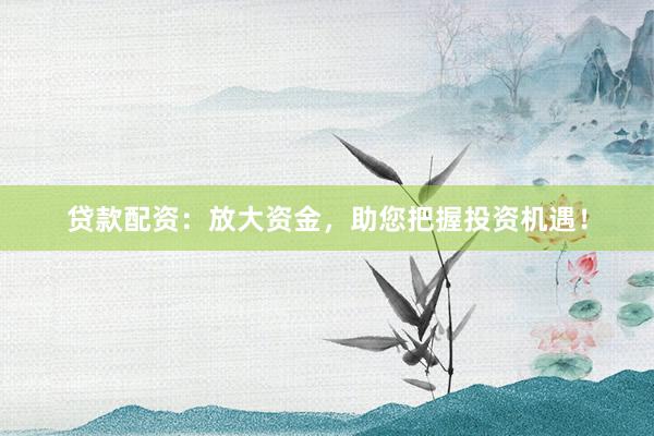 贷款配资：放大资金，助您把握投资机遇！