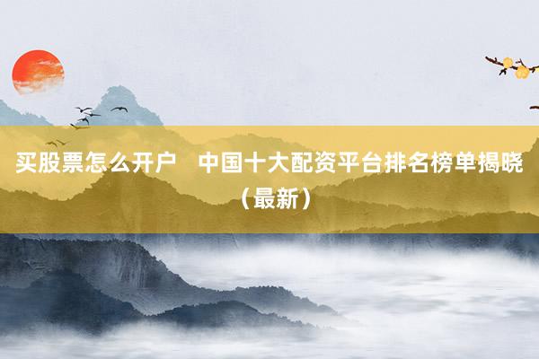 买股票怎么开户   中国十大配资平台排名榜单揭晓（最新）