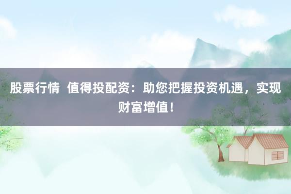 股票行情  值得投配资：助您把握投资机遇，实现财富增值！