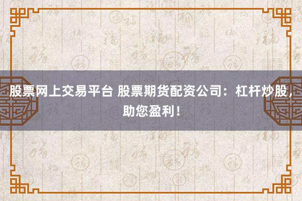 股票网上交易平台 股票期货配资公司：杠杆炒股，助您盈利！