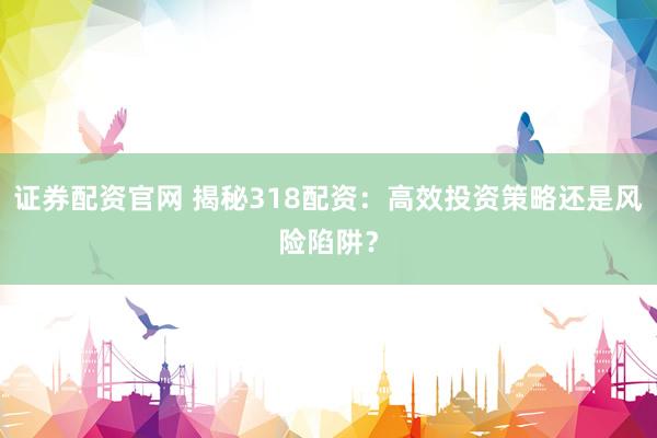 证券配资官网 揭秘318配资：高效投资策略还是风险陷阱？