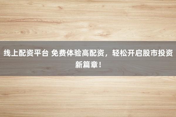 线上配资平台 免费体验高配资，轻松开启股市投资新篇章！
