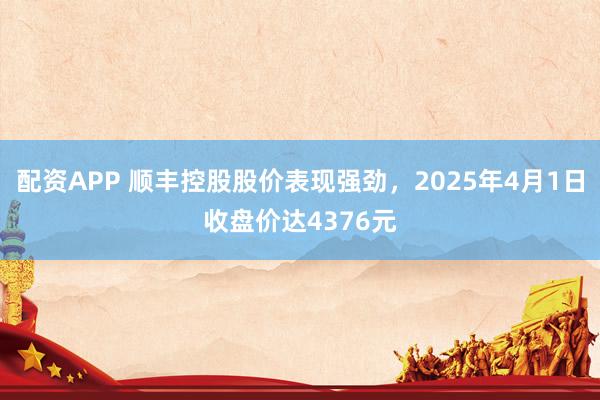 配资APP 顺丰控股股价表现强劲，2025年4月1日收盘价达4376元