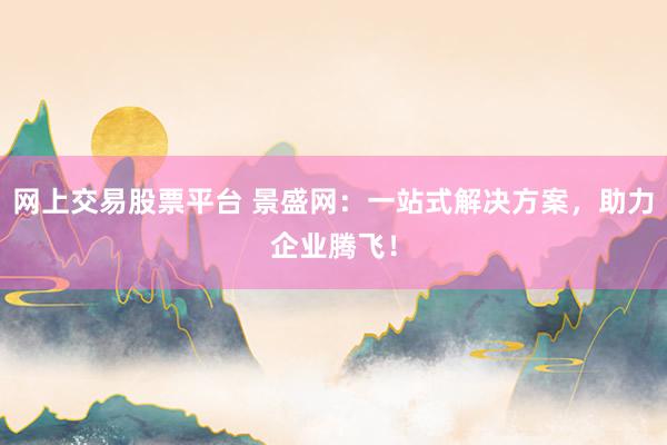 网上交易股票平台 景盛网：一站式解决方案，助力企业腾飞！