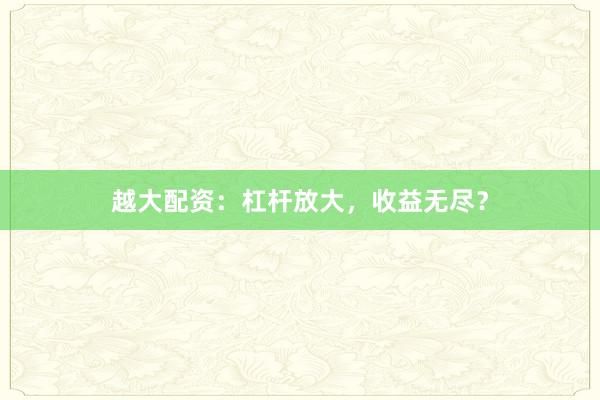 越大配资：杠杆放大，收益无尽？