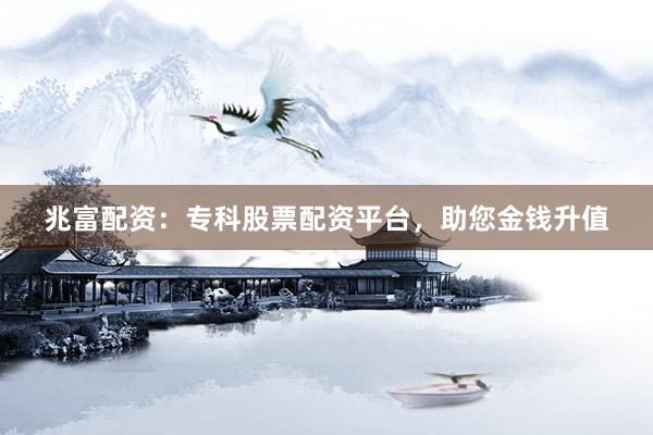 兆富配资：专科股票配资平台，助您金钱升值