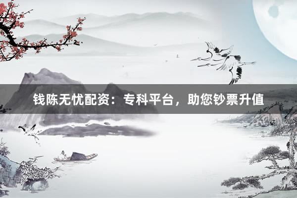 钱陈无忧配资：专科平台，助您钞票升值
