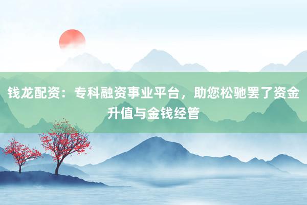 钱龙配资：专科融资事业平台，助您松驰罢了资金升值与金钱经管