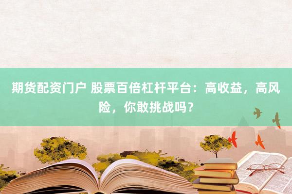 期货配资门户 股票百倍杠杆平台：高收益，高风险，你敢挑战吗？