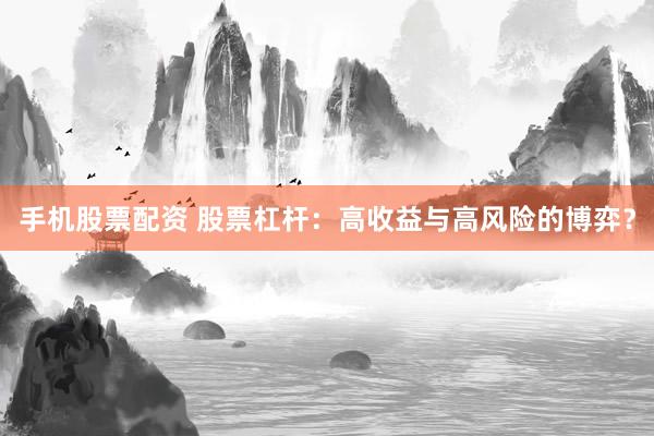 手机股票配资 股票杠杆：高收益与高风险的博弈？